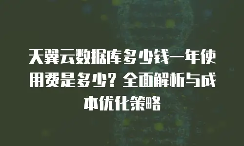 天翼云数据库多少钱一年使用费是多少？全面解析与成本优化策略