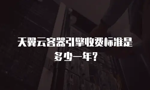 天翼云容器引擎收费标准是多少一年？