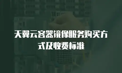 天翼云容器镜像服务购买方式及收费标准