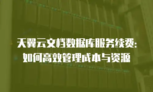 天翼云文档数据库服务续费：如何高效管理成本与资源