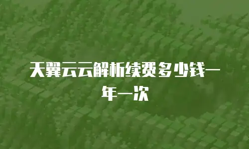 天翼云云解析续费多少钱一年一次
