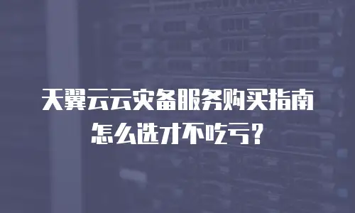 天翼云云灾备服务购买指南怎么选才不吃亏？