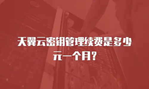 天翼云密钥管理续费是多少元一个月？