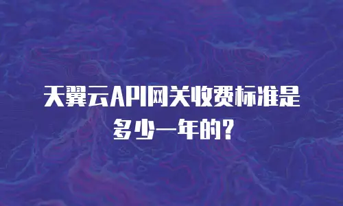 天翼云API网关收费标准是多少一年的？