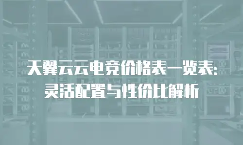 天翼云云电竞价格表一览表：灵活配置与性价比解析