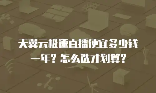 天翼云极速直播便宜多少钱一年？怎么选才划算？
