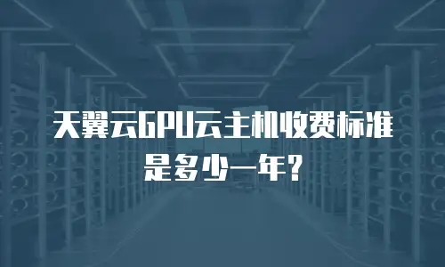天翼云GPU云主机收费标准是多少一年？
