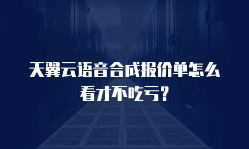 天翼云语音合成报价单怎么看才不吃亏？