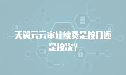 天翼云云审计续费是按月还是按次？