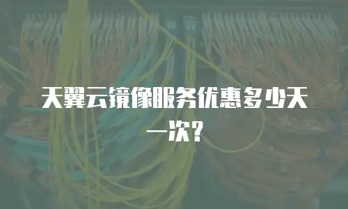 天翼云镜像服务优惠多少天一次？