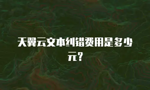 天翼云文本纠错费用是多少元？