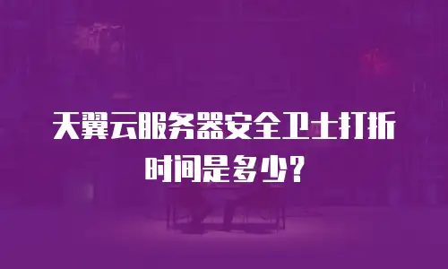 天翼云服务器安全卫士打折时间是多少？