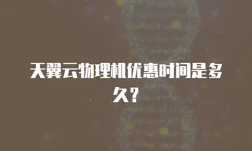 天翼云物理机优惠时间是多久？