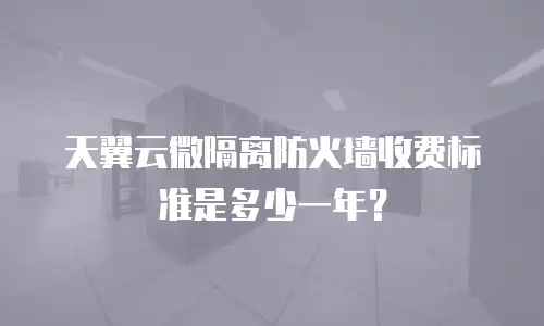 天翼云微隔离防火墙收费标准是多少一年？