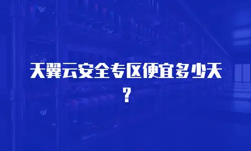 天翼云安全专区便宜多少天？