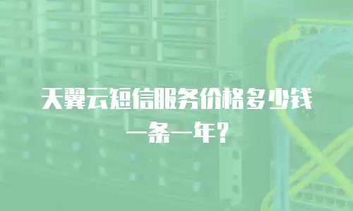 天翼云短信服务价格多少钱一条一年？