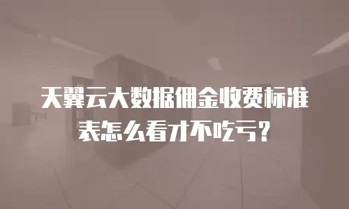 天翼云大数据佣金收费标准表怎么看才不吃亏？