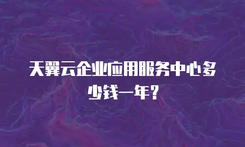 天翼云企业应用服务中心多少钱一年？