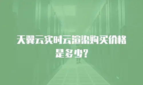 天翼云实时云渲染购买价格是多少？