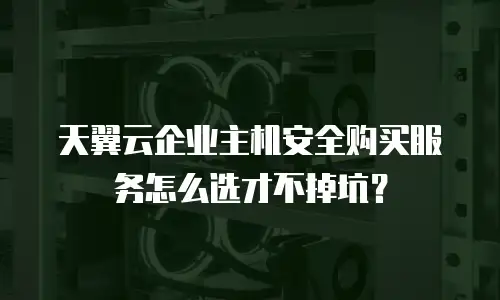 天翼云企业主机安全购买服务怎么选才不掉坑？