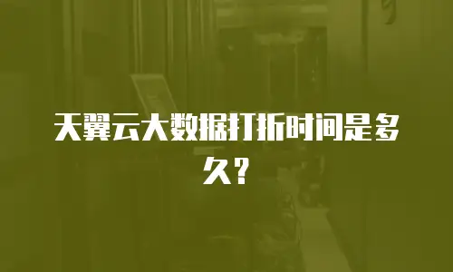 天翼云大数据打折时间是多久？
