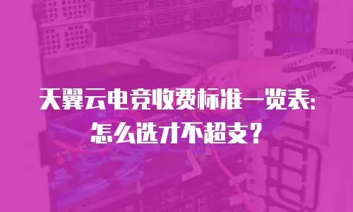 天翼云电竞收费标准一览表：怎么选才不超支？
