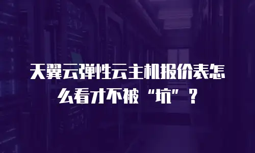 天翼云弹性云主机报价表怎么看才不被&ldquo;坑&rdquo;？