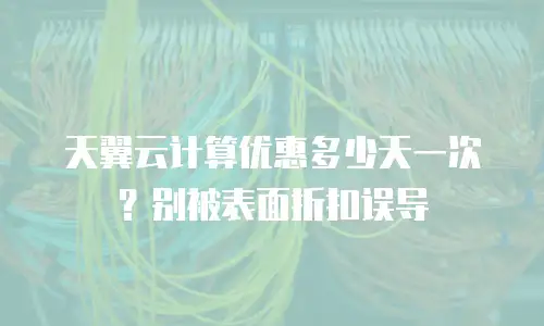 天翼云计算优惠多少天一次？别被表面折扣误导
