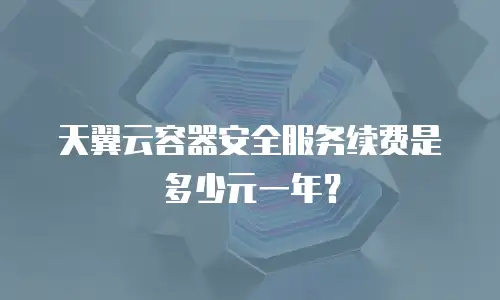 天翼云容器安全服务续费是多少元一年？
