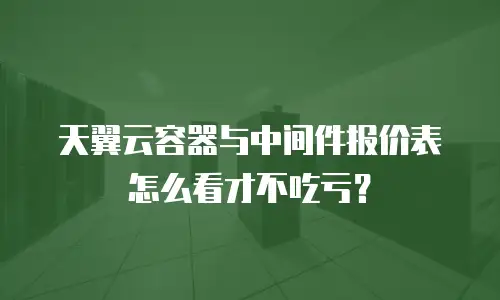 天翼云容器与中间件报价表怎么看才不吃亏？