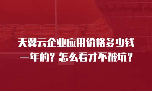 天翼云企业应用价格多少钱一年的？怎么看才不被坑？