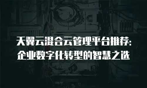 天翼云混合云管理平台推荐：企业数字化转型的智慧之选