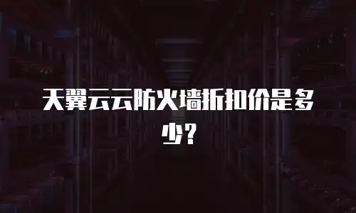 天翼云云防火墙折扣价是多少？