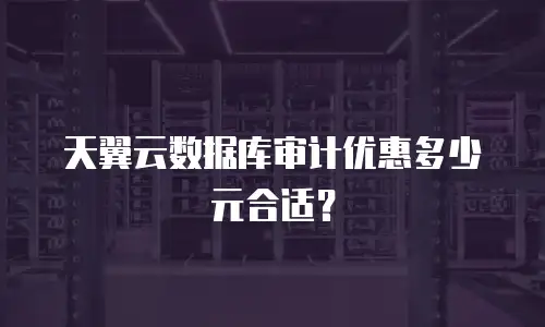 天翼云数据库审计优惠多少元合适？