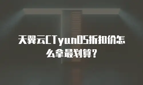 天翼云CTyunOS折扣价怎么拿最划算？