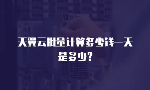 天翼云批量计算多少钱一天是多少？
