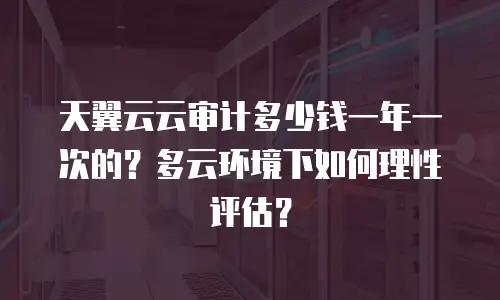 天翼云云审计多少钱一年一次的？多云环境下如何理性评估？
