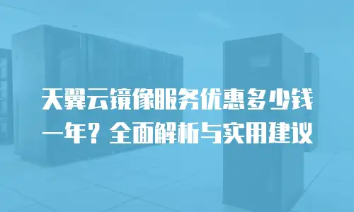 天翼云镜像服务优惠多少钱一年？全面解析与实用建议