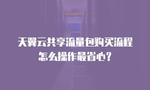 天翼云共享流量包购买流程怎么操作最省心？