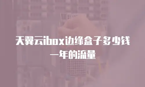 天翼云ibox边缘盒子多少钱一年的流量