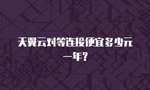 天翼云对等连接便宜多少元一年？