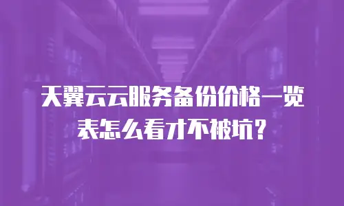 天翼云云服务备份价格一览表怎么看才不被坑？
