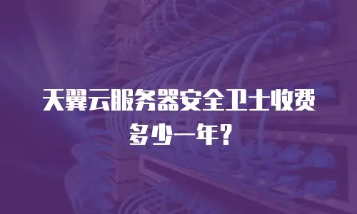 天翼云服务器安全卫士收费多少一年？