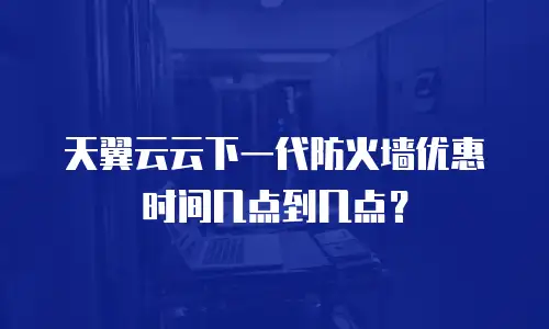 天翼云云下一代防火墙优惠时间几点到几点？