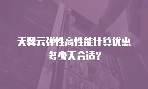 天翼云弹性高性能计算优惠多少天合适？