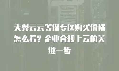 天翼云云等保专区购买价格怎么看？企业合规上云的关键一步