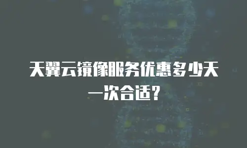 天翼云镜像服务优惠多少天一次合适？