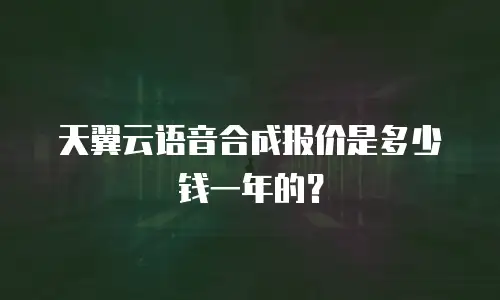 天翼云语音合成报价是多少钱一年的？