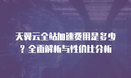 天翼云全站加速费用是多少？全面解析与性价比分析