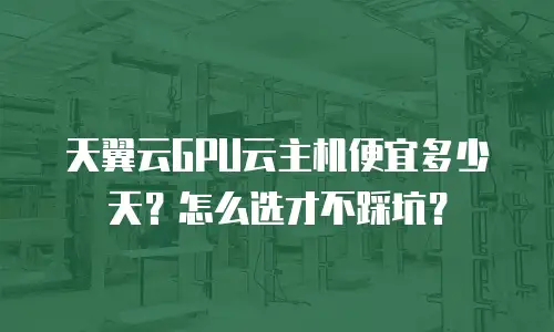 天翼云GPU云主机便宜多少天？怎么选才不踩坑？